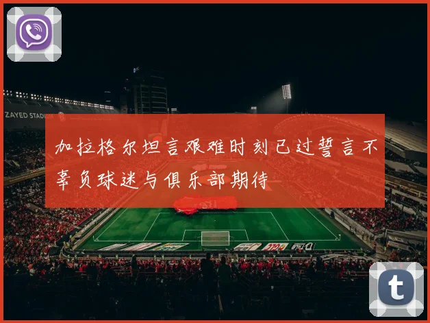 加拉格尔坦言艰难时刻已过誓言不辜负球迷与俱乐部期待