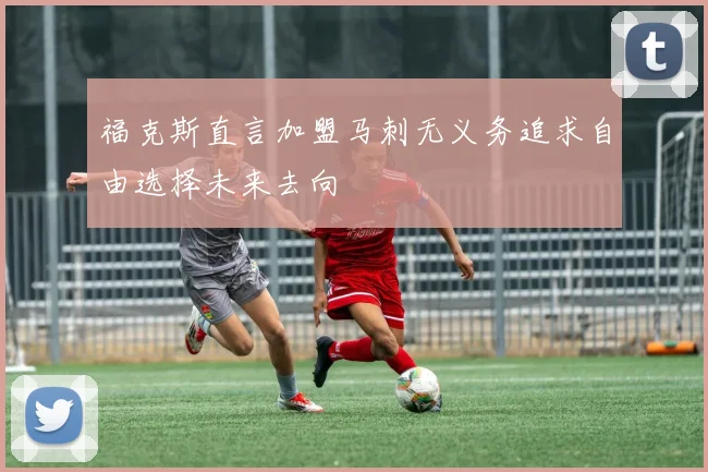 福克斯直言加盟马刺无义务追求自由选择未来去向