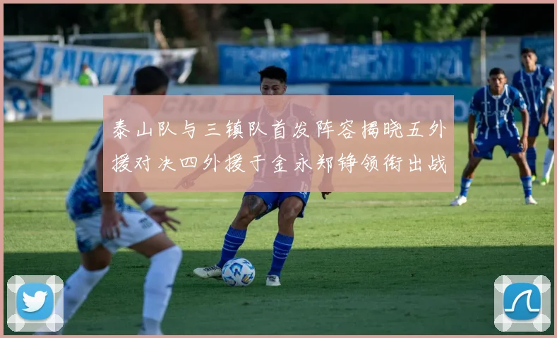 泰山队与三镇队首发阵容揭晓五外援对决四外援于金永郑铮领衔出战