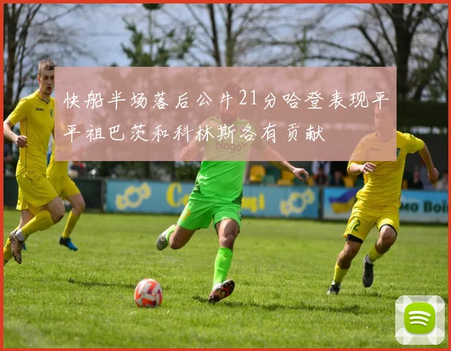 快船半场落后公牛21分哈登表现平平祖巴茨和科林斯各有贡献