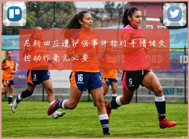 尼科回应遭铲伤事件称对手情绪失控动作毫无必要