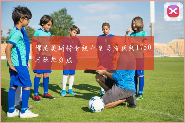 穆尼奥斯转会纽卡皇马将获约1750万欧元分成