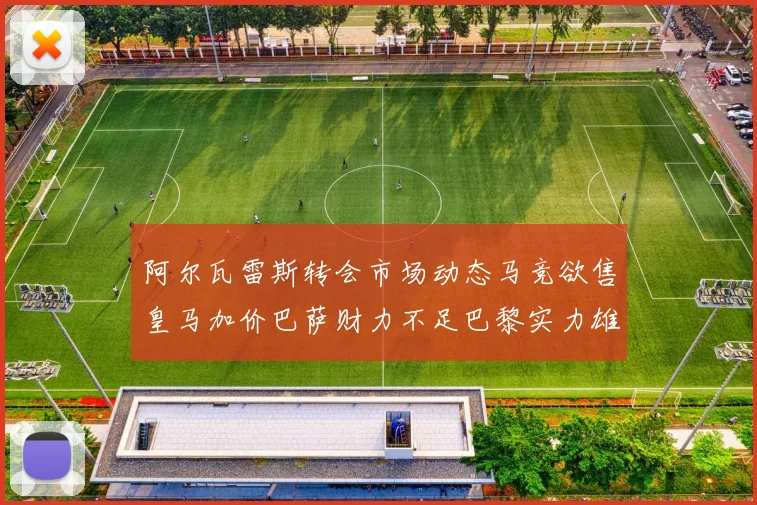 阿尔瓦雷斯转会市场动态马竞欲售皇马加价巴萨财力不足巴黎实力雄厚