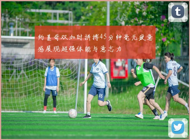 约基奇双加时拼搏45分钟毫无疲惫感展现超强体能与意志力