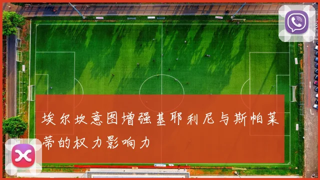 埃尔坎意图增强基耶利尼与斯帕莱蒂的权力影响力