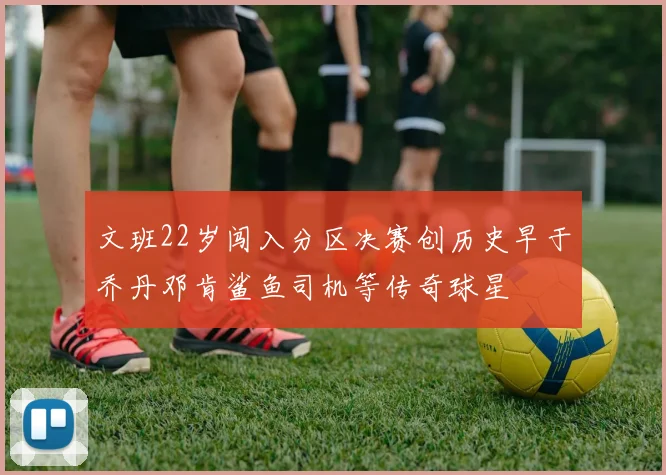 文班22岁闯入分区决赛创历史早于乔丹邓肯鲨鱼司机等传奇球星