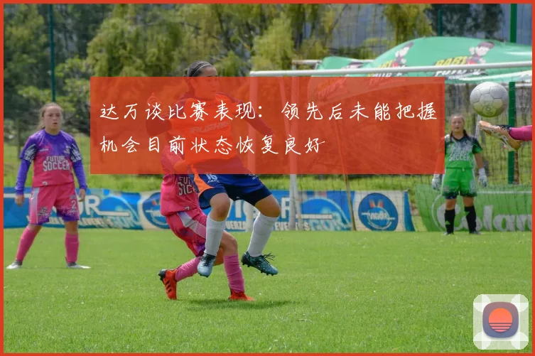 达万谈比赛表现：领先后未能把握机会目前状态恢复良好