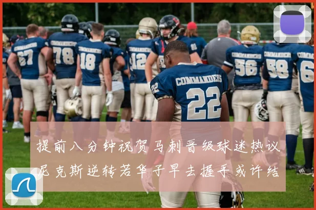 提前八分钟祝贺马刺晋级球迷热议尼克斯逆转若华子早去握手或许结果不同
