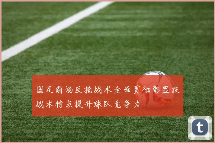 国足前场反抢战术全面贯彻彰显技战术特点提升球队竞争力