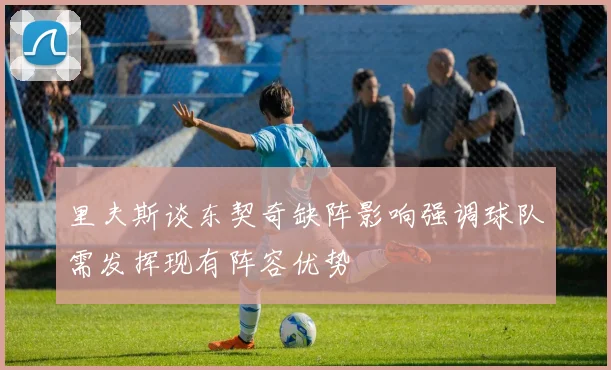 里夫斯谈东契奇缺阵影响强调球队需发挥现有阵容优势