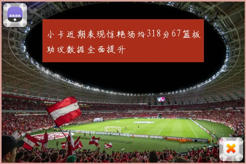 小卡近期表现惊艳场均318分67篮板助攻数据全面提升