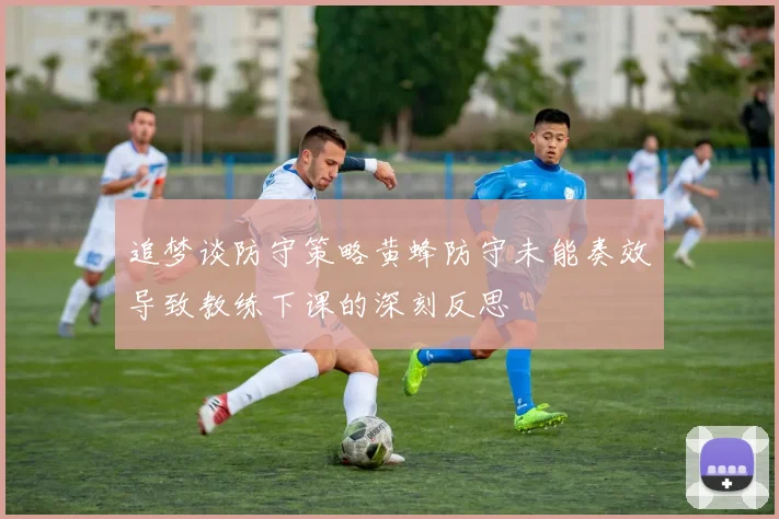 追梦谈防守策略黄蜂防守未能奏效导致教练下课的深刻反思