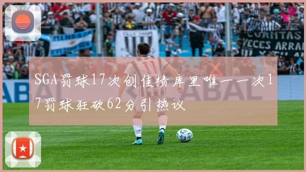 SGA罚球17次创佳绩库里唯一一次17罚球狂砍62分引热议