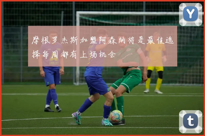 摩根罗杰斯加盟阿森纳将是最佳选择每周都有上场机会