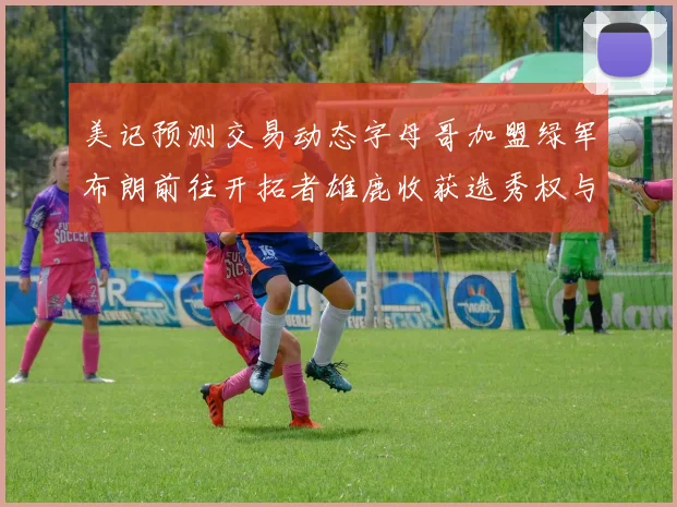 美记预测交易动态字母哥加盟绿军布朗前往开拓者雄鹿收获选秀权与年轻球员
