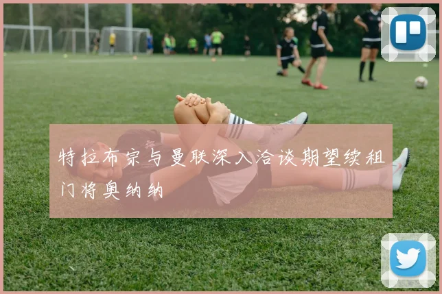 特拉布宗与曼联深入洽谈期望续租门将奥纳纳