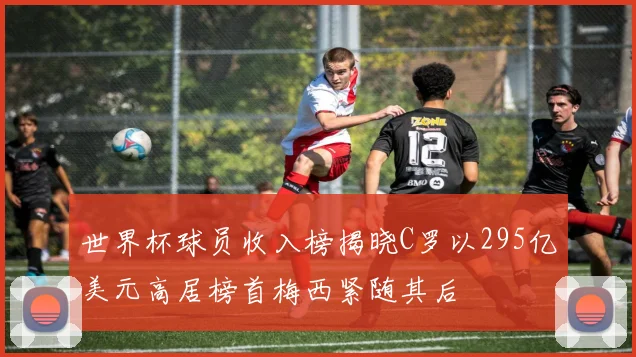 世界杯球员收入榜揭晓C罗以295亿美元高居榜首梅西紧随其后