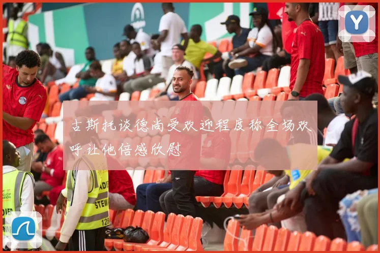 古斯托谈德尚受欢迎程度称全场欢呼让他倍感欣慰
