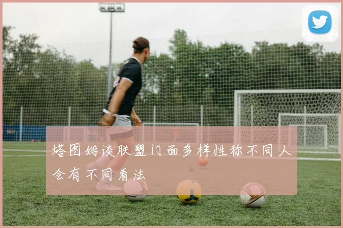 塔图姆谈联盟门面多样性称不同人会有不同看法