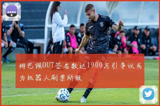 姆巴佩OUT签名数达1900万引争议或为机器人刷票所致