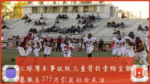 三球驾车事故致儿童骨折索赔金额暴涨至375万引发社会关注