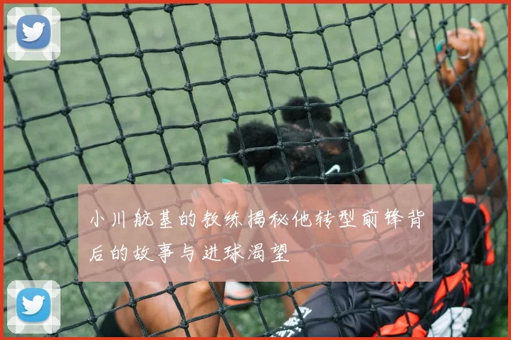 小川航基的教练揭秘他转型前锋背后的故事与进球渴望