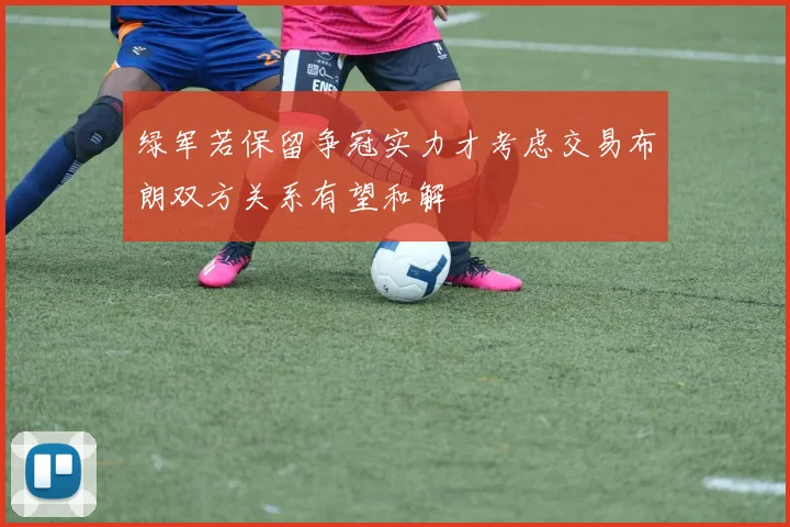 绿军若保留争冠实力才考虑交易布朗双方关系有望和解