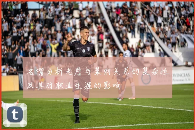 名嘴分析老詹与莱利关系的复杂性及其对职业生涯的影响